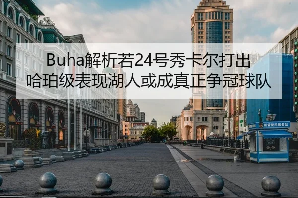 Buha解析若24号秀卡尔打出哈珀级表现湖人或成真正争冠球队